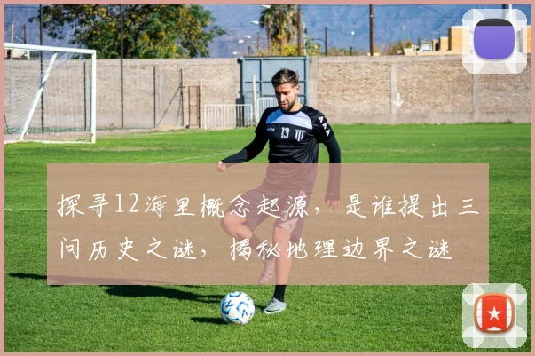 探寻12海里概念起源，是谁提出三问历史之谜，揭秘地理边界之谜