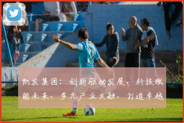 凯发集团：创新驱动发展，科技赋能未来，多元产业共融，打造卓越企业品牌三步曲