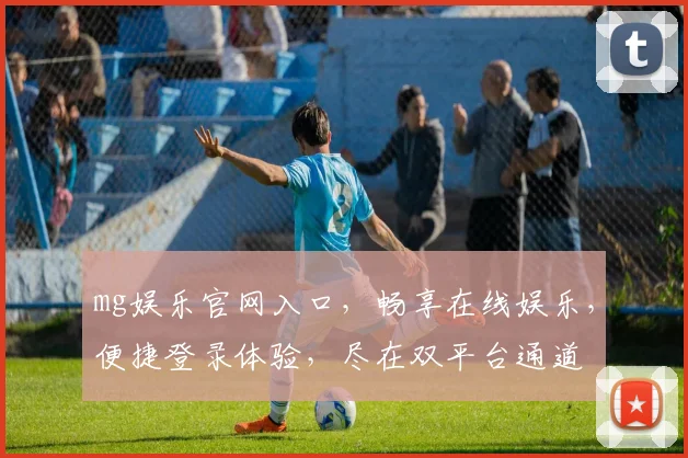 mg娱乐官网入口，畅享在线娱乐，便捷登录体验，尽在双平台通道