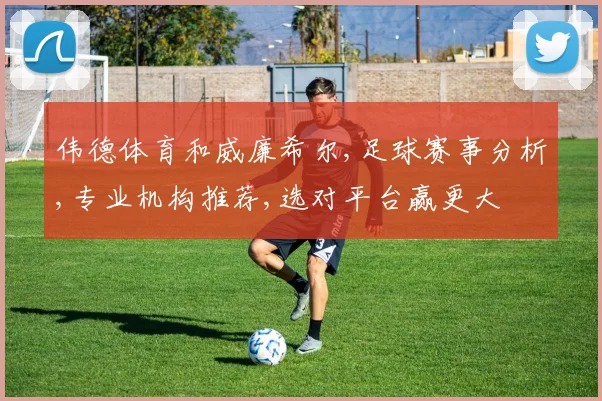 伟德体育和威廉希尔,足球赛事分析,专业机构推荐,选对平台赢更大
