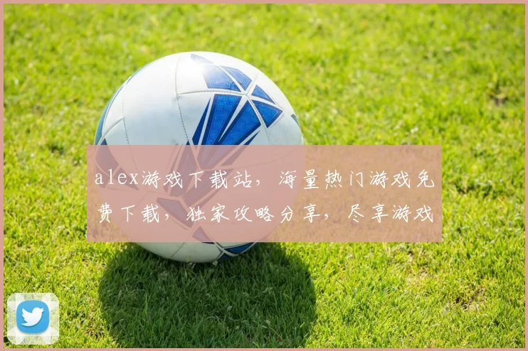 alex游戏下载站，海量热门游戏免费下载，独家攻略分享，尽享游戏乐趣，轻松升级