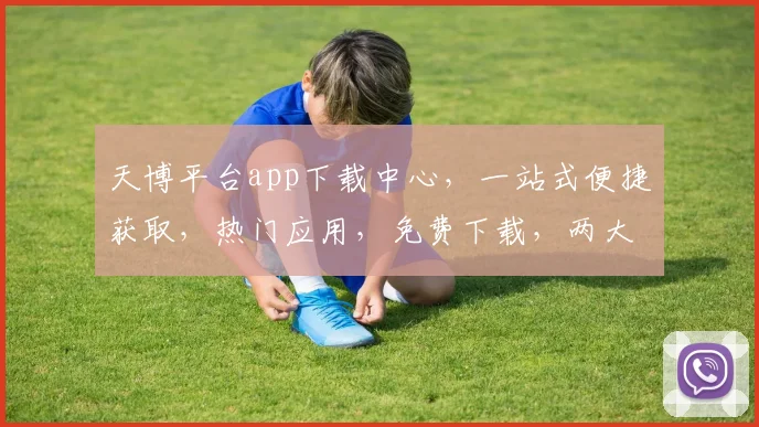天博平台app下载中心，一站式便捷获取，热门应用，免费下载，两大平台，任你挑选，快速安装