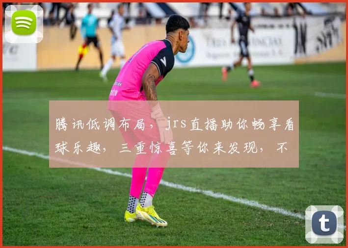 腾讯低调布局，jrs直播助你畅享看球乐趣，三重惊喜等你来发现，不容错过