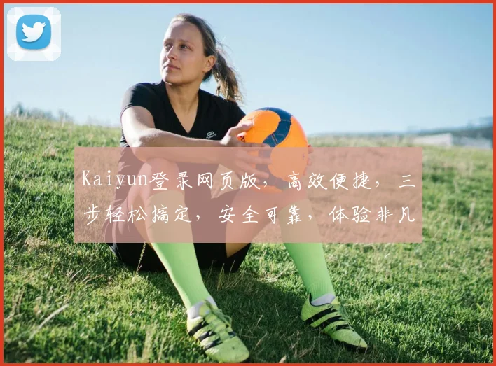 Kaiyun登录网页版，高效便捷，三步轻松搞定，安全可靠，体验非凡，不容错过，速来体验