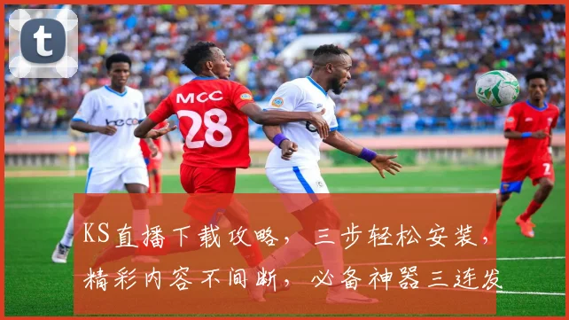 KS直播下载攻略，三步轻松安装，精彩内容不间断，必备神器三连发