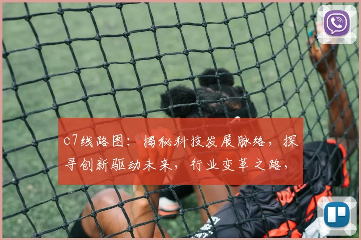 e7线路图：揭秘科技发展脉络，探寻创新驱动未来，行业变革之路，三大亮点，不容错过