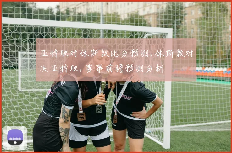 亚特联对休斯敦比分预测,休斯敦对决亚特联,赛事前瞻预测分析