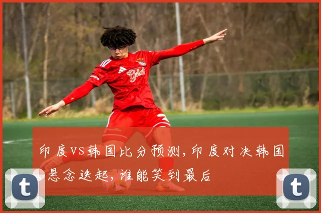 印度vs韩国比分预测,印度对决韩国,悬念迭起,谁能笑到最后