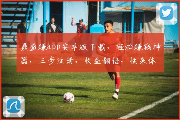 鼎盛赚app安卓版下载，轻松赚钱神器，三步注册，收益翻倍，快来体验