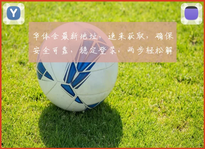 华体会最新地址，速来获取，确保安全可靠，稳定登录，两步轻松解决