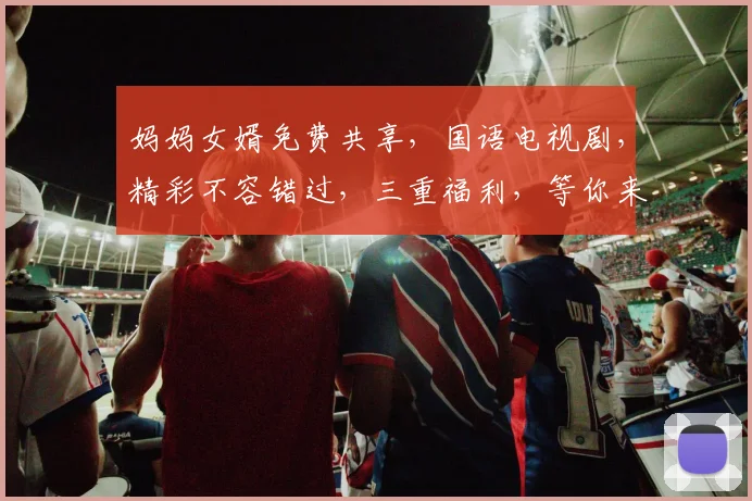 妈妈女婿免费共享，国语电视剧，精彩不容错过，三重福利，等你来享