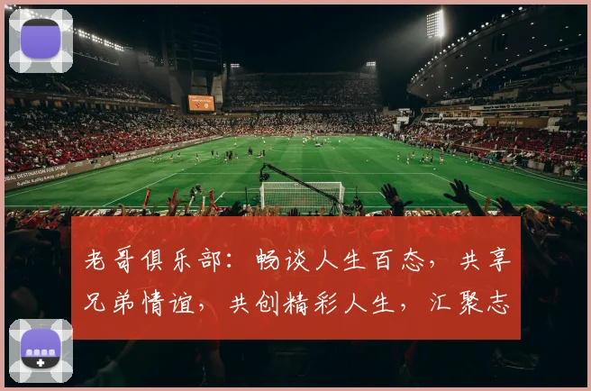 老哥俱乐部：畅谈人生百态，共享兄弟情谊，共创精彩人生，汇聚志同道合小伙伴