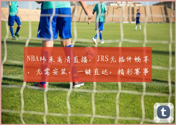 NBA纬来高清直播，JRS无插件畅享，无需安装，一键直达，精彩赛事不间断，错过就亏大了