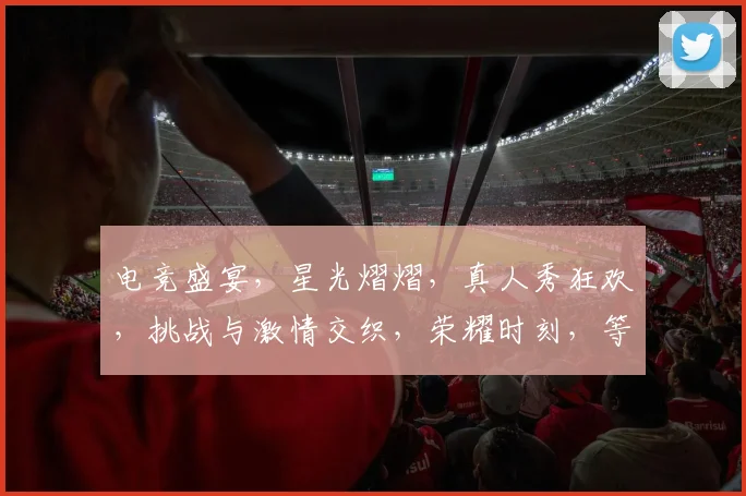 电竞盛宴，星光熠熠，真人秀狂欢，挑战与激情交织，荣耀时刻，等你来战