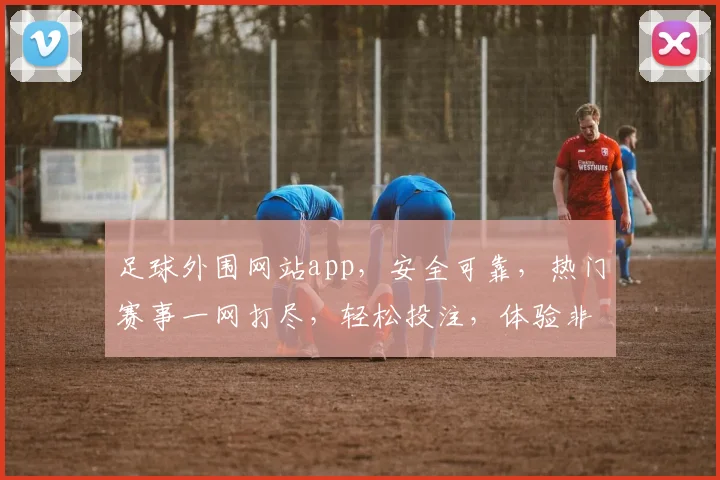 足球外围网站app，安全可靠，热门赛事一网打尽，轻松投注，体验非凡