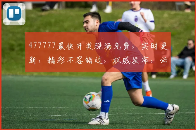 477777最快开奖现场免费，实时更新，精彩不容错过，权威发布，必看