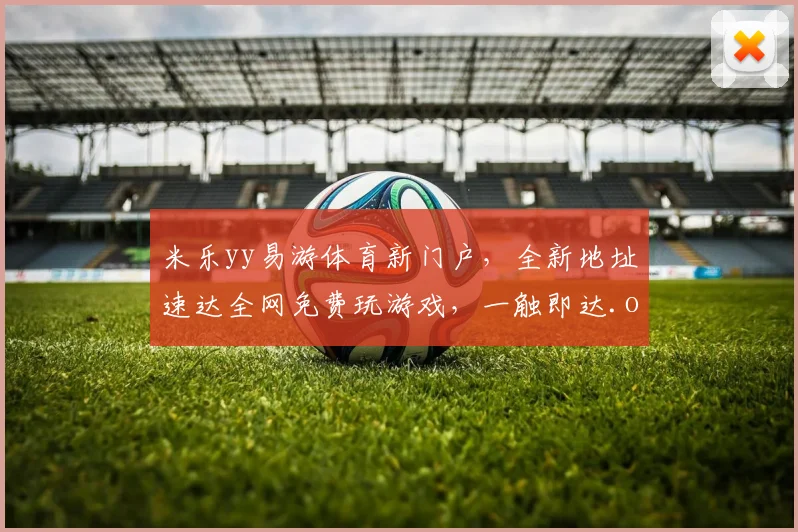 米乐yy易游体育新门户，全新地址速达全网免费玩游戏，一触即达.org
