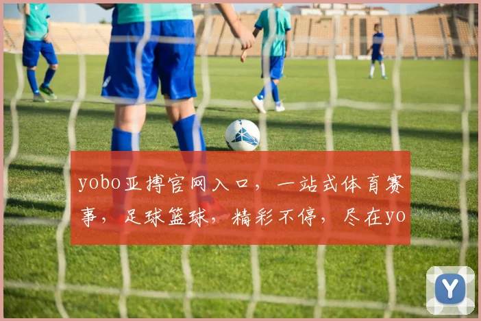 yobo亚搏官网入口，一站式体育赛事，足球篮球，精彩不停，尽在yobo，快速通道，必看